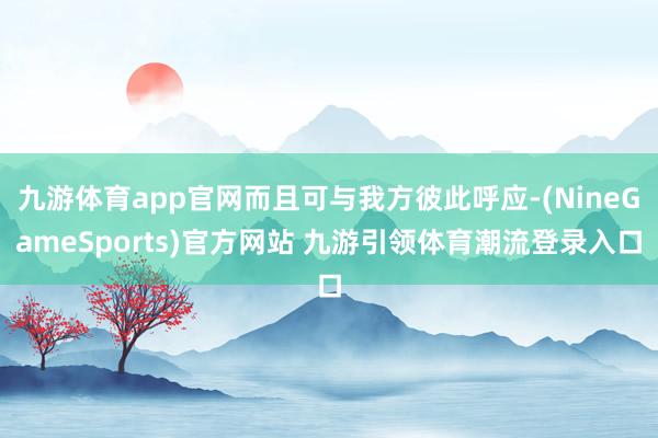 九游体育app官网而且可与我方彼此呼应-(NineGameSports)官方网站 九游引领体育潮流登录入口